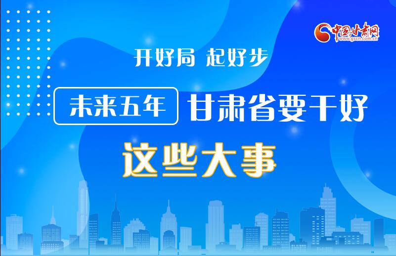 圖解丨開(kāi)好局 起好步 未來(lái)五年甘肅省要干好這些大事！