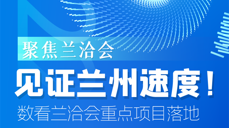 聚焦蘭洽會|見證蘭州速度！數(shù)看蘭洽會重點項目落地