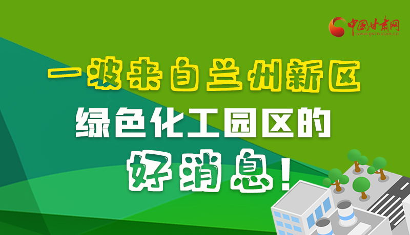 圖解|速看！一波來自蘭州新區(qū)綠色化工園區(qū)的好消息！