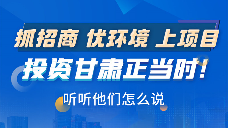 長圖|抓招商 優(yōu)環(huán)境 上項(xiàng)目 投資甘肅正當(dāng)時(shí)！聽聽他們怎么說