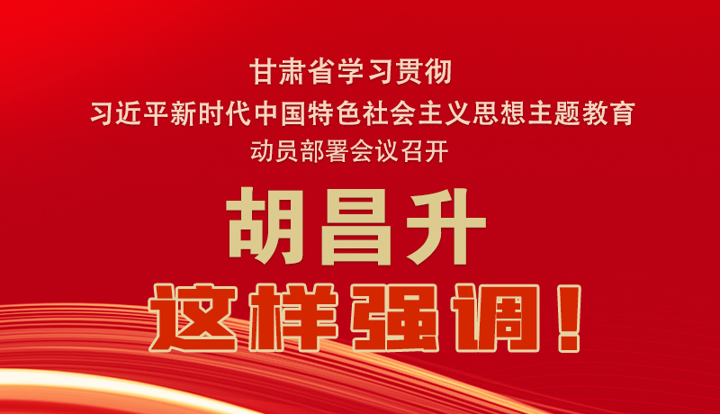 圖解|甘肅省學(xué)習(xí)貫徹習(xí)近平新時(shí)代中國特色社會(huì)主義思想主題教育動(dòng)員部署會(huì)議召開 胡昌升這樣強(qiáng)調(diào)！