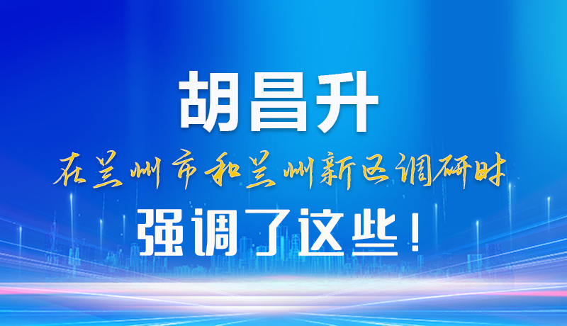 【甘快看】圖解|胡昌升在蘭州市和蘭州新區(qū)調(diào)研時(shí)強(qiáng)調(diào)了這些！